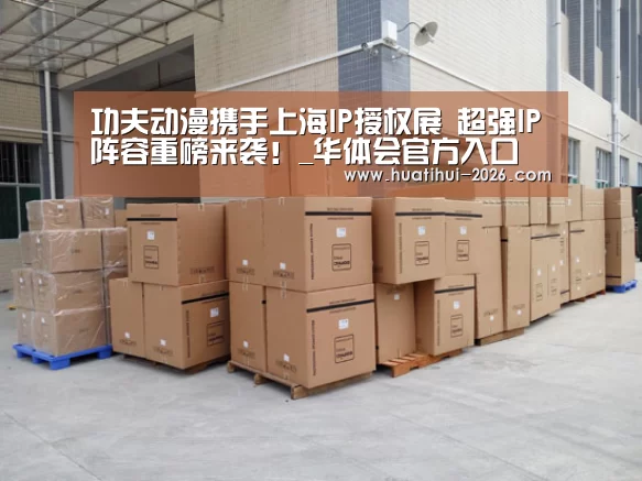 功夫动漫携手上海IP授权展 超强IP阵容重磅来袭!_华体会官方入口(图3) 华体会官网入口