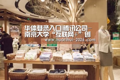华体登录入口|腾讯公司-南京大学“互联网+”创新创业教育高峰论坛在南京举行(图1) 华体登录入口