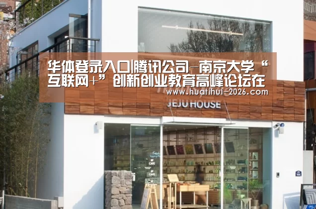 华体登录入口|腾讯公司-南京大学“互联网+”创新创业教育高峰论坛在南京举行(图3) 华体会官方入口