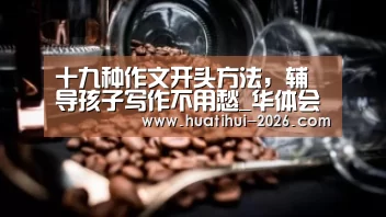十九种作文开头方法,辅导孩子写作不用愁_华体会官网入口(图1) 华体登录入口