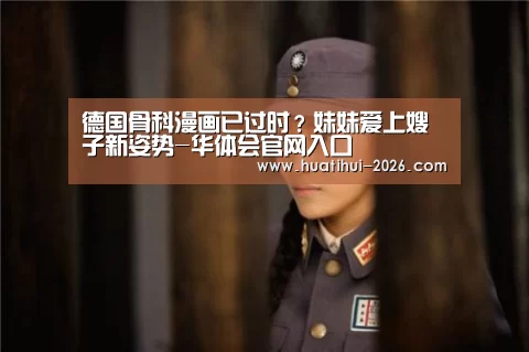 德国骨科漫画已过时?妹妹爱上嫂子新姿势-华体会官网入口(图3) 华体登录入口